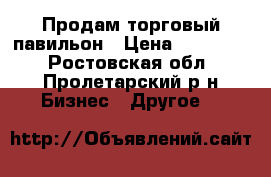 Продам торговый павильон › Цена ­ 100 000 - Ростовская обл., Пролетарский р-н Бизнес » Другое   